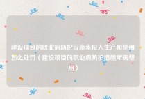建设项目的职业病防护设施未投入生产和使用怎么处罚（建设项目的职业病防护措施所需费用）
