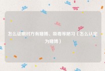 怎么证明对方有赌博、吸毒等陋习（怎么认定为赌博）