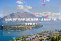 企业知识产权保护措施有哪些（企业知识产权保护措施）