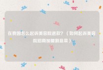 在我国怎么起诉美容院退款？（如何起诉美容院招商加盟割韭菜）