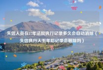 失信人员在17年法院执行记录多久会自动消除（失信执行人五年后记录会删除吗）