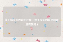 停工损失的界定和计量（停工损失的界定和计量有关吗）