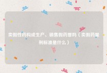 卖假性药构成生产、销售假药罪吗（卖假药量刑标准是什么）