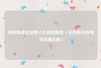 征地制度包括哪三大具体制度（征地相关程序及法律法规）