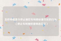 怎样申请责令停止侵犯专利商标著作权的行为（停止专利侵权律师函范文）