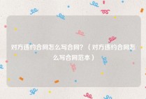 对方违约合同怎么写合同？（对方违约合同怎么写合同范本）