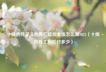 十级伤残又工伤死亡赔偿金该怎么算2022（十级伤残工伤赔付多少）