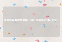 销售房屋有哪些策略（房产销售须知知识大全）