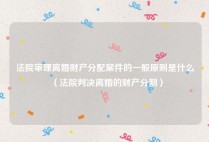 法院审理离婚财产分配案件的一般原则是什么（法院判决离婚的财产分割）