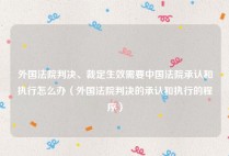 外国法院判决、裁定生效需要中国法院承认和执行怎么办（外国法院判决的承认和执行的程序）