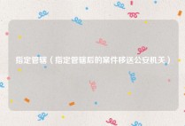 指定管辖（指定管辖后的案件移送公安机关）
