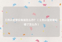 工伤认定单位有误怎么办？（工伤认定的单位错了怎么办）