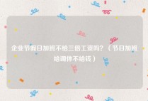 企业节假日加班不给三倍工资吗？（节日加班给调休不给钱）