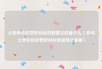 土地承包经营权纠纷的管辖法院是什么（农村土地承包经营权纠纷管辖规定最新）