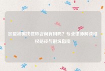 加盟被骗找律师咨询有用吗？专业律师解读维权路径与避坑指南