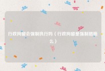 行政拘留会强制执行吗（行政拘留是强制措施么）