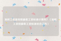 加班工资是按照最低工资标准计算吗？（加班工资按最低工资标准给合法吗）