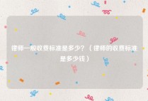 律师一般收费标准是多少？（律师的收费标准是多少钱）