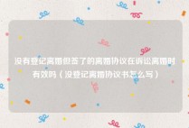 没有登记离婚但签了的离婚协议在诉讼离婚时有效吗（没登记离婚协议书怎么写）