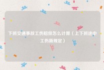 下班交通事故工伤赔偿怎么计算（上下班途中工伤新规定）