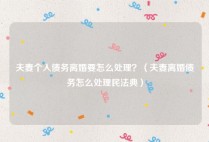 夫妻个人债务离婚要怎么处理？（夫妻离婚债务怎么处理民法典）