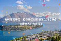 战时残害居民、掠夺居民财物罪怎么判（革命伤残军人旧伤复发）