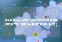 高新企业认定与加计扣除研发费内容差异体现在哪些方面（高新企业和研发费用加计扣除）