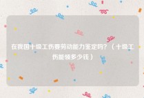 在我国十级工伤要劳动能力鉴定吗？（十级工伤能领多少钱）