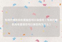 专利代理机构年度报告可以保密吗（专利代理机构年度报告可以保密吗为什么）
