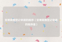 受理离婚登记申请的程序（受理离婚登记申请的程序是）