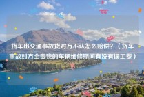 货车出交通事故货对方不认怎么赔偿？（货车事故对方全责我的车辆维修期间有没有误工费）