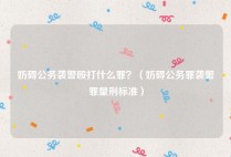 妨碍公务袭警殴打什么罪？（妨碍公务罪袭警罪量刑标准）