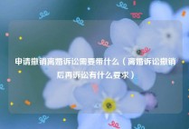 申请撤销离婚诉讼需要带什么（离婚诉讼撤销后再诉讼有什么要求）
