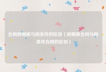合同附期限与附条件的区别（附期限合同与附条件合同的区别）