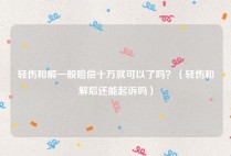 轻伤和解一般赔偿十万就可以了吗？（轻伤和解后还能起诉吗）