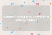 过错离婚财产法条规定是什么（2021年过错方离婚时不分财产新规定）