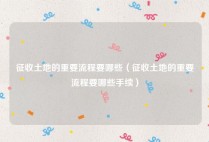 征收土地的重要流程要哪些（征收土地的重要流程要哪些手续）