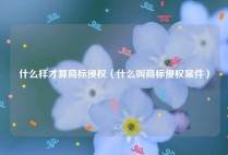 什么样才算商标侵权（什么叫商标侵权案件）
