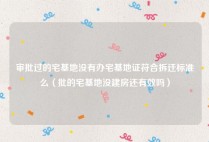 审批过的宅基地没有办宅基地证符合拆迁标准么（批的宅基地没建房还有效吗）