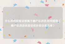 什么样的房屋征收属于棚户区改造,如何赔偿（棚户区改造房屋征收补偿安置方案）