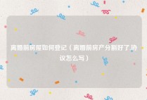 离婚前房屋如何登记（离婚前房产分割好了,协议怎么写）