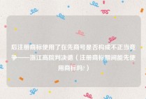 后注册商标使用了在先商号是否构成不正当竞争——浙江高院判决德（注册商标期间能先使用商标吗?）