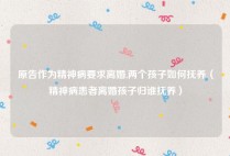 原告作为精神病要求离婚,两个孩子如何抚养（精神病患者离婚孩子归谁抚养）