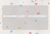 孤儿收养需要什么条件？（孤儿收养年龄限制）