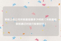 审核上市公司并购重组要多少时间（并购重组审核通过对该只股票好吗）