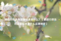 道路行政处罚裁量标准是什么？（道路行政处罚裁量标准是什么法律规定）