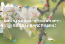 雇佣关系人身意外伤害的赔偿标准项目是什么？（雇佣关系人身意外死亡的赔偿标准）