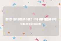 请韩国律师费用多少钱？详细解析韩国律师收费标准和影响因素