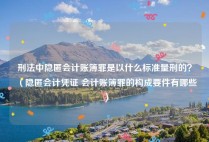 刑法中隐匿会计账簿罪是以什么标准量刑的？（隐匿会计凭证 会计账簿罪的构成要件有哪些）
