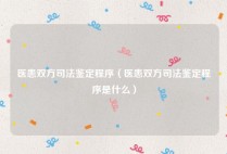 医患双方司法鉴定程序（医患双方司法鉴定程序是什么）